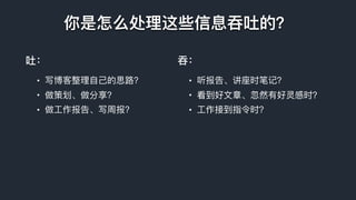 你是怎么处理理这些信息吞吐的？
吐：
• 写博客整理理⾃自⼰己的思路路？
• 做策划、做分享？
• 做⼯工作报告、写周报？
吞：
• 听报告、讲座时笔记？
• 看到好⽂文章、忽然有好灵感时？
• ⼯工作接到指令时？
 