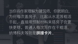 当你将作家理理解为建筑师，你就明⽩白，
为何每次盖房⼦子，⽐比起从⽔水泥泥等粗活
⼲干起，直接⽤用预制材料料来搭房⼦子会更更
快更更稳。普通⼈人每次写作在⼲干粗活，
纳博科夫等则是拼接卡⽚片。
 
