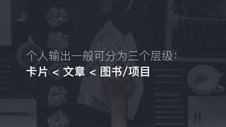 个⼈人输出⼀一般可分为三个层级：
卡⽚片 < ⽂文章 < 图书/项⽬目
 