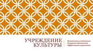 УЧРЕЖДЕНИЕ
КУЛЬТУРЫ
• Финансовая устойчивость
• Ресурсное обеспечение
• Эффективное управление
 