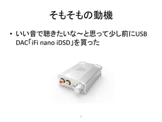 そもそもの動機
• いい音で聴きたいな〜と思って少し前にUSB
DAC「iFi nano iDSD」を買った
2
 