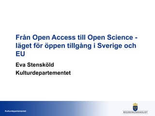 Kulturdepartementet
Från Open Access till Open Science -
läget för öppen tillgång i Sverige och
EU
Eva Stensköld
Kulturdepartementet
 
