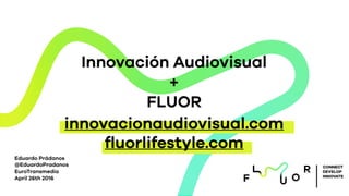 Innovación Audiovisual
+
FLUOR
Eduardo Prádanos
@EduardoPradanos
EuroTransmedia
April 26th 2016
CONNECT
DEVELOP
INNOVATE
innovacionaudiovisual.com
ﬂuorlifestyle.com
 