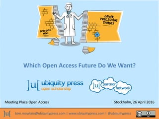 tom.mowlam@ubiquitypress.com | www.ubiquitypress.com | @ubiquitypress
Which Open Access Future Do We Want?
Meeting Place Open Access Stockholm, 26 April 2016
 