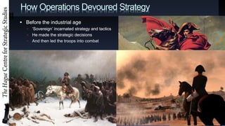 ? Before the industrial age
? Sovereign incarnated strategy and tactics
? Before the industrial age
? Sovereign incarnated strategy and tactics
? He made the strategic decisions
? Before the industrial age
? Sovereign incarnated strategy and tactics
? He made the strategic decisions
? And then led the troops into combat
How Operations Devoured Strategy
 