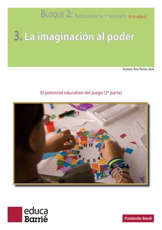 BLOQUE 2: INTELIGENCIA Y TALENTO (3-6 años)
3.La imaginación al poder
El potencial educativo del juego (2ª parte)
Autora: Ana Torres Jack
 