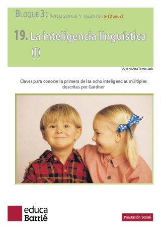 BLOQUE 3: INTELIGENCIA Y TALENTO (6-12 años)
19.La inteligencia linguística
(I)
Claves para conocer la primera de las ocho inteligencias múltiples
descritas por Gardner
Autora: Ana Torres Jack
 