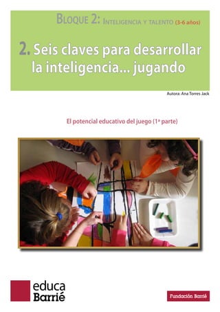 BLOQUE 2: INTELIGENCIA Y TALENTO (3-6 años)
2.Seis claves para desarrollar
la inteligencia... jugando
El potencial educativo del juego (1ª parte)
Autora: Ana Torres Jack
 