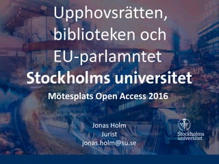 Upphovsrätten,
biblioteken och
EU-parlamntet
Jonas Holm
Jurist
jonas.holm@su.se
Mötesplats Open Access 2016
 