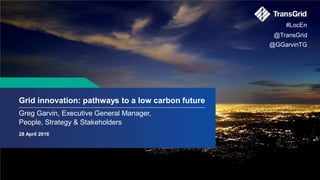 Grid innovation: pathways to a low carbon future
28 April 2016
#LocEn
Greg Garvin, Executive General Manager,
People, Strategy & Stakeholders
@GGarvinTG
@TransGrid
 