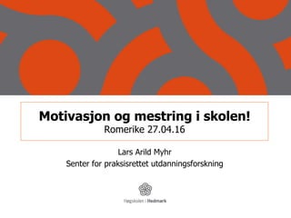 Motivasjon og mestring i skolen!
Romerike 27.04.16
Lars Arild Myhr
Senter for praksisrettet utdanningsforskning
 