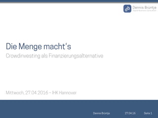 27.04.16Dennis Brüntje Seite 1
Die Menge macht‘s
Crowdinvesting als Finanzierungsalternative
Mittwoch, 27.04.2016 – IHK Hannover
 