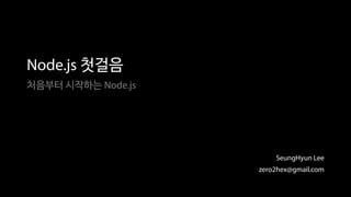 Node.js 첫걸음
처음부터 시작하는 Node.js
SeungHyun Lee
zero2hex@gmail.com
 