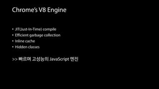 Chrome’s V8 Engine
• JIT(Just-In-Time) compile
• Efficient garbage collection
• Inline cache
• Hidden classes
>> 빠르며 고성능의 JavaScript 엔진
 