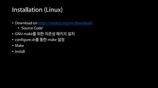 Installation (Linux)
• Download on https://nodejs.org/en/download/
• ‘Source Code’
• GNU make를 위한 의존성 패키지 설치
• configure.sh를 통한 make 설정
• Make
• Install
 
