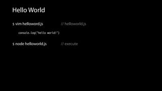 Hello World
 vim helloword.js // helloworld.js
console.log(“hello world!”)
 node helloworld.js // execute
 