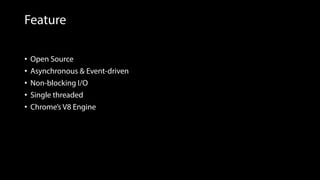 Feature
• Open Source
• Asynchronous & Event-driven
• Non-blocking I/O
• Single threaded
• Chrome’s V8 Engine
 