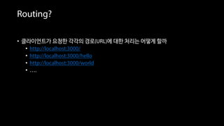 Routing?
• 클라이언트가 요청한 각각의 경로(URL)에 대한 처리는 어떻게 할까
• http://localhost:3000/
• http://localhost:3000/hello
• http://localhost:3000/world
• ….
 