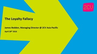 The Loyalty Fallacy
James Redden, Managing Director @ 2CV Asia Pacific
April 28th 2016
 