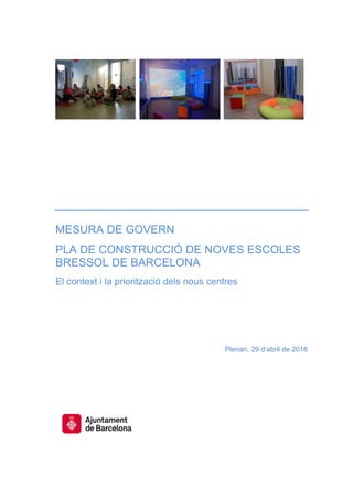 MESURA DE GOVERN
PLA DE CONSTRUCCIÓ DE NOVES ESCOLES
BRESSOL DE BARCELONA
El context i la priorització dels nous centres
Plenari, 29 d’abril de 2016
 