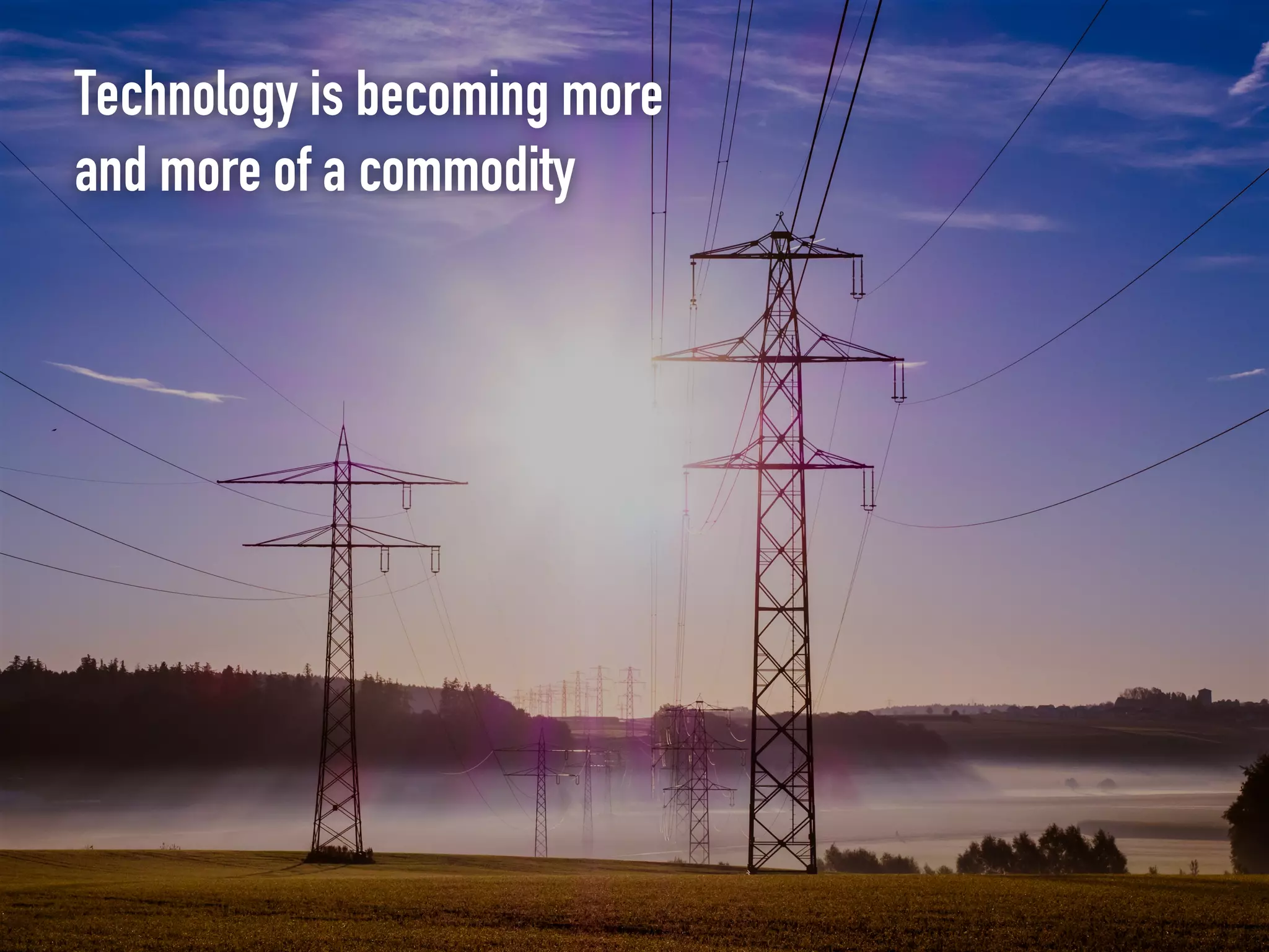 Technology is becoming more
and more of a commodity
 