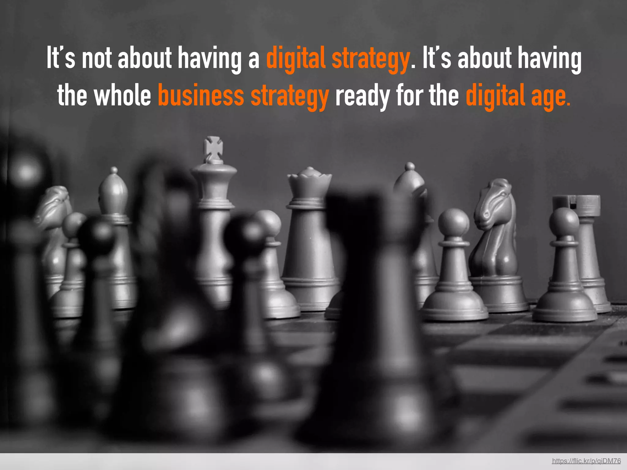 It’s not about having a digital strategy. It’s about having
the whole business strategy ready for the digital age.
	
https://flic.kr/p/qiDM76
 