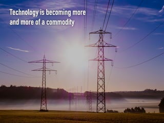 Technology is becoming more
and more of a commodity
 