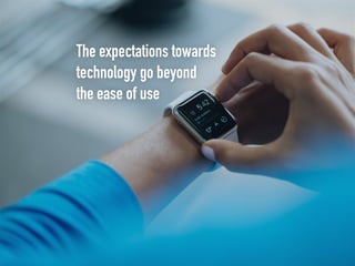 The expectations towards
technology go beyond
the ease of use
 
