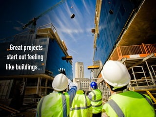 „Great projects
start out feeling
like buildings...“
 