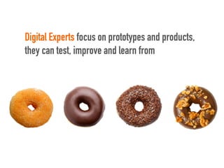 Digital Experts focus on prototypes and products,
they can test, improve and learn from
 