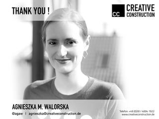THANK YOU !
Telefon: +49 (0)30 / 4004 1922
www.creativeconstruction.de
AGNIESZKA M. WALORSKA
@agaw | agnieszka@creativeconstruction.de
 
