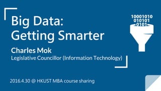 Big Data:
Getting Smarter
Charles Mok
Legislative Councillor (Information Technology)
2016.4.30 @ HKUST MBA course sharing
 