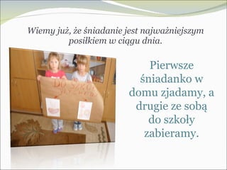 Wiemy już, że śniadanie jest najważniejszym posiłkiem w ciągu dnia. Pierwsze śniadanko w domu zjadamy, a drugie ze sobą do szkoły zabieramy. 
