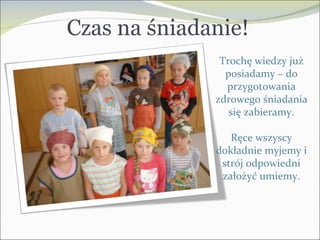 Czas na śniadanie! Trochę wiedzy już posiadamy – do przygotowania zdrowego śniadania się zabieramy. Ręce wszyscy dokładnie myjemy i strój odpowiedni założyć umiemy. 