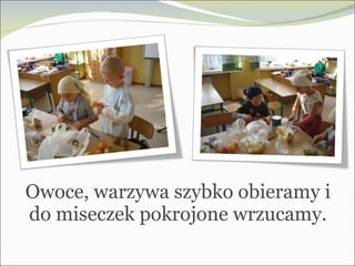 Owoce, warzywa szybko obieramy i do miseczek pokrojone wrzucamy. 