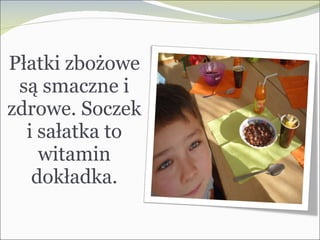 Płatki zbożowe są smaczne i zdrowe. Soczek i sałatka to witamin dokładka. 