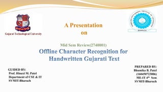 A Presentation
on
Mid Sem Review(2740001)
GUIDED BY:
Prof. Hinaxi M. Patel
Department of CSE & IT
SVMIT-Bharuch
PREPARED BY:
Bhumika B. Patel
(160450723006)
ME-IT 4th Sem
SVMIT-Bharuch
 