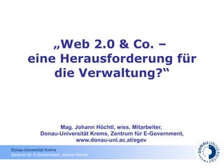 „ Web 2.0 & Co. –  eine Herausforderung für die Verwaltung?“ Mag. Johann Höchtl, wiss. Mitarbeiter,  Donau-Universität Krems, Zentrum für E-Government, www.donau-uni.ac.at/egov  