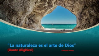 “La naturaleza es el arte de Dios”
(Dante Alighieri) Christian James
 