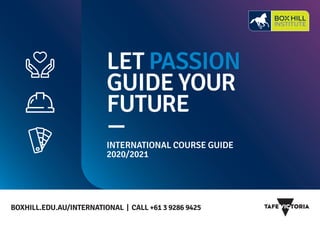 BOXHILL.EDU.AU/INTERNATIONAL 
| CALL +61 3 9286 9425 
LET PASSION
GUIDE YOUR
FUTURE
—
INTERNATIONAL COURSE GUIDE
2020/2021
 