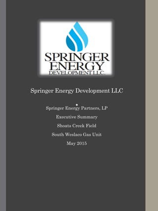 Springer Energy Development LLC
.Springer Energy Partners, LP
Executive Summary
Shoats Creek Field
South Weslaco Gas Unit
May 2015
 