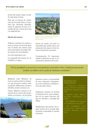 frescas de verano, así como su
intensidad para poder hacer una
estimación del espesor de las ba-
rreras cortavientos necesarias.
Contaminación. Es importante
señalar la dirección en que se en-
cuentran los elementos de conta-
minación sonora y la proximidad
de otros elementos contaminan-
tes, como industrias, vertederos y
focos de malos olores.
Vegetación existente. Se anotará
la situación de las zonas despeja-
das, de las masas boscosas, del
tipo de arbolado y densidad del
follaje.
Modificación del entorno. El es-
pacio interior de la vivienda debe
encontrar continuidad al acceder
al exterior.
El aire frío tiende a bajar y el cáli-
do sube hacia el techo.
Para que un sistema de ventila-
ción sea de modo eficaz, es nece-
sario que funcionen adecuada-
mente la captación de aire, el re-
corrido del aire a través de la casa
y la salida del aire.
Diseño del entorno
Podemos enumerar los puntos a
tener en cuenta a la hora de plan-
tear el diseño del entorno para
crear microclimas favorables des-
de el punto de vista climático.
Los más importantes son:
La topografía del terreno, los al-
rededores y el agua.
Radiación solar. Debemos de
tener en cuenta todos los elemen-
tos que proyecten sombra sobre
la parcela: edificaciones cercanas,
arbolado, montes cercanos, etc.
Viento. Debemos conocer la di-
rección de los vientos fríos domi-
nantes en invierno y de las brisas
Imagen 4. Teda: la urbanización sostenible más
grande del mundo situada en China.
Ref: arq.com.mx
21Nº12.Abril de 2016
Imagen 5. Células solares de capa fina desarro-
lladas por investigadores suizos.
Ref: suelosolar.com
“En la actualidad se poseen los conocimientos necesarios sobre ventilación para poder
ventilar un edificio sin la ayuda de elementos artificiales ”
REFERENCIAS Y
BIBLIOGRAFÍA:
- GONZALO, Guillermo
Enrique. Manual de Arquitectura
Bioclimática. Argentina: nobuko,
2003.
- GARCÍA, María Dolores.
Viviendas Bioclimáticas en
Galicia.
- DE GARRIDO, Luis. Energía-
Cero. Barcelona: monsa, 2014.
- DE GARRIDO, Luis.
Arquitectura Bioclimática
Extrema. Barcelona: monsa,
2014.
 