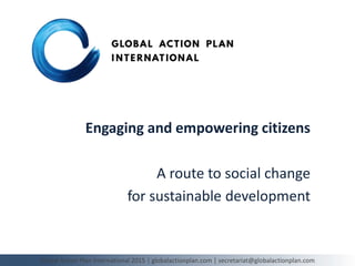 Engaging and empowering citizens
A route to social change
for sustainable development
Global Action Plan International 2015 | globalactionplan.com | secretariat@globalactionplan.com
 