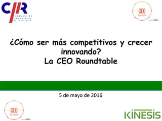 5 de mayo de 2016
¿Cómo ser más competitivos y crecer
innovando?
La CEO Roundtable
 