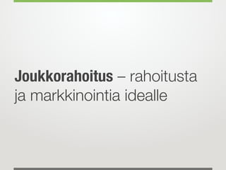 Joukkorahoitus – rahoitusta
ja markkinointia idealle
 