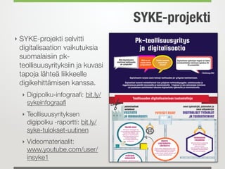 SYKE-projekti
‣ SYKE-projekti selvitti
digitalisaation vaikutuksia
suomalaisiin pk-
teollisuusyrityksiin ja kuvasi
tapoja lähteä liikkeelle
digikehittämisen kanssa.
‣ Digipolku-infograaﬁ: bit.ly/
sykeinfograaﬁ
‣ Teollisuusyrityksen
digipolku -raportti: bit.ly/
syke-tulokset-uutinen
‣ Videomateriaalit:
www.youtube.com/user/
insyke1
 