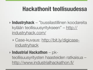 Hackathonit teollisuudessa
‣ Industryhack – ”bussilastillinen koodareita
kylään teollisuusyritykseen” – http://
industryhack.com/
‣ Case-kuvaus: http://bit.ly/digicase-
industryhack
‣ Industrial Hackathon – pk-
teollisuusyritysten haasteiden ratkaisua –
http://www.industrialhackathon.ﬁ/
 