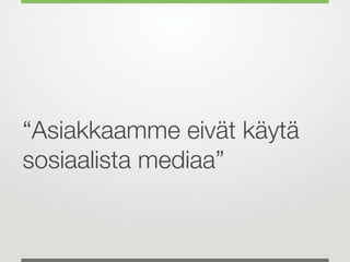 “Asiakkaamme eivät käytä
sosiaalista mediaa”
 
