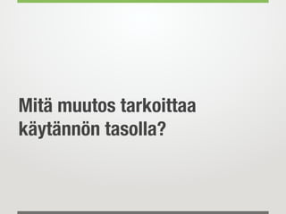 Mitä muutos tarkoittaa
käytännön tasolla?
 