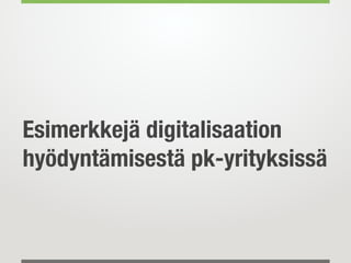 Esimerkkejä digitalisaation
hyödyntämisestä pk-yrityksissä
 